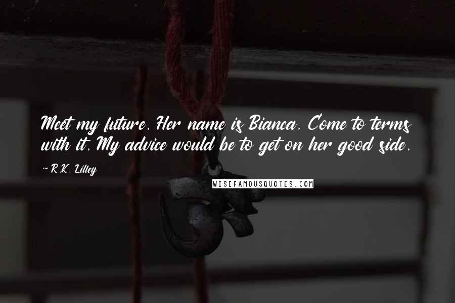 R.K. Lilley Quotes: Meet my future. Her name is Bianca. Come to terms with it. My advice would be to get on her good side.