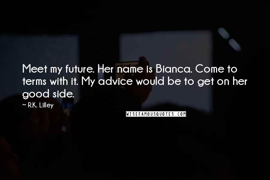 R.K. Lilley Quotes: Meet my future. Her name is Bianca. Come to terms with it. My advice would be to get on her good side.