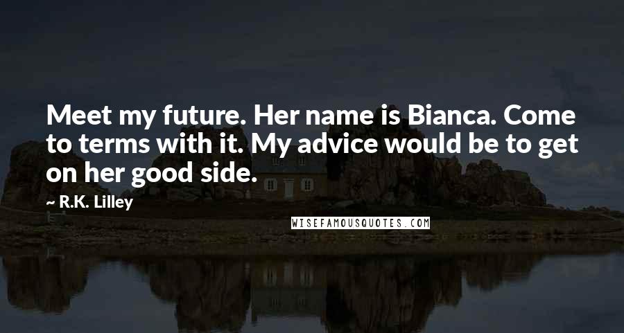 R.K. Lilley Quotes: Meet my future. Her name is Bianca. Come to terms with it. My advice would be to get on her good side.
