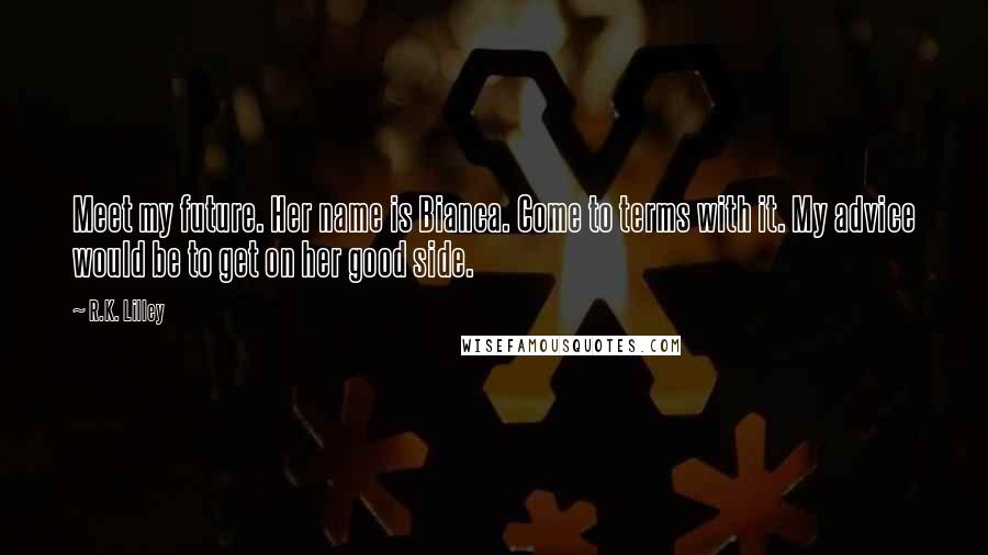 R.K. Lilley Quotes: Meet my future. Her name is Bianca. Come to terms with it. My advice would be to get on her good side.