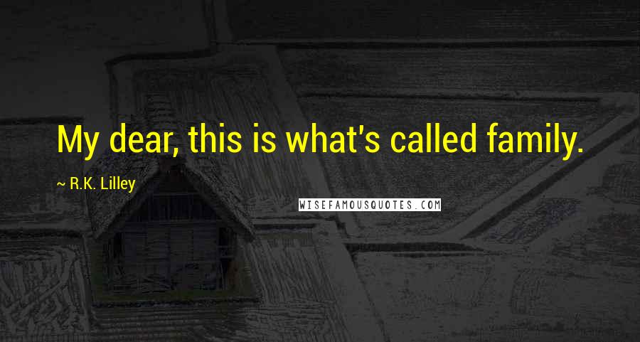 R.K. Lilley Quotes: My dear, this is what's called family.
