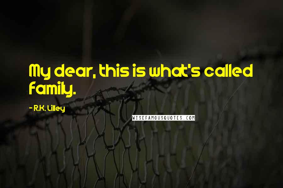 R.K. Lilley Quotes: My dear, this is what's called family.