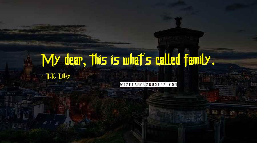 R.K. Lilley Quotes: My dear, this is what's called family.