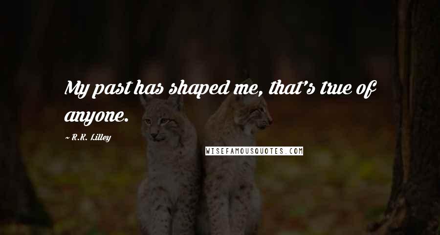 R.K. Lilley Quotes: My past has shaped me, that's true of anyone.