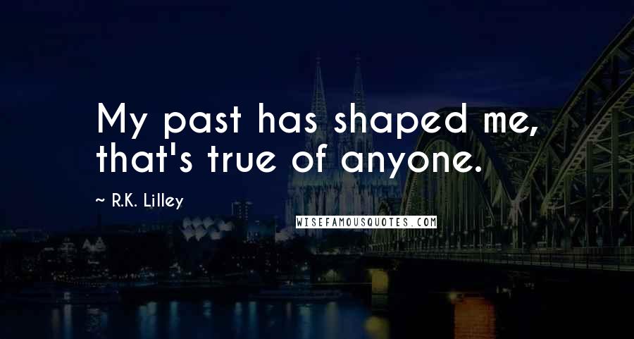 R.K. Lilley Quotes: My past has shaped me, that's true of anyone.