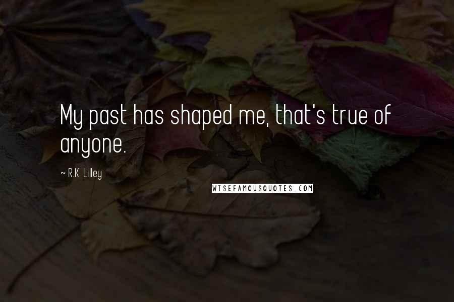 R.K. Lilley Quotes: My past has shaped me, that's true of anyone.
