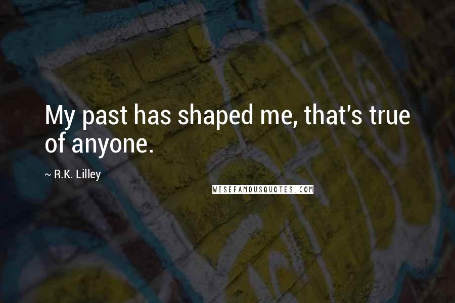 R.K. Lilley Quotes: My past has shaped me, that's true of anyone.