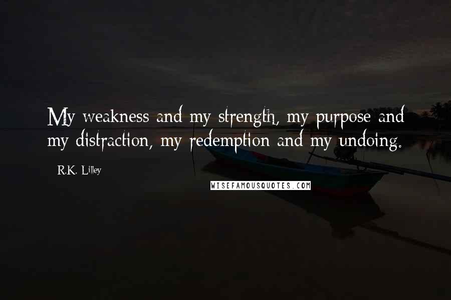 R.K. Lilley Quotes: My weakness and my strength, my purpose and my distraction, my redemption and my undoing.