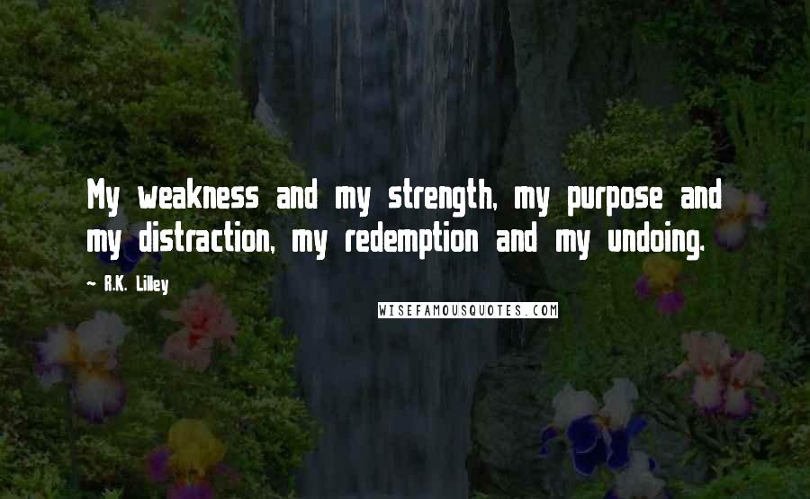 R.K. Lilley Quotes: My weakness and my strength, my purpose and my distraction, my redemption and my undoing.