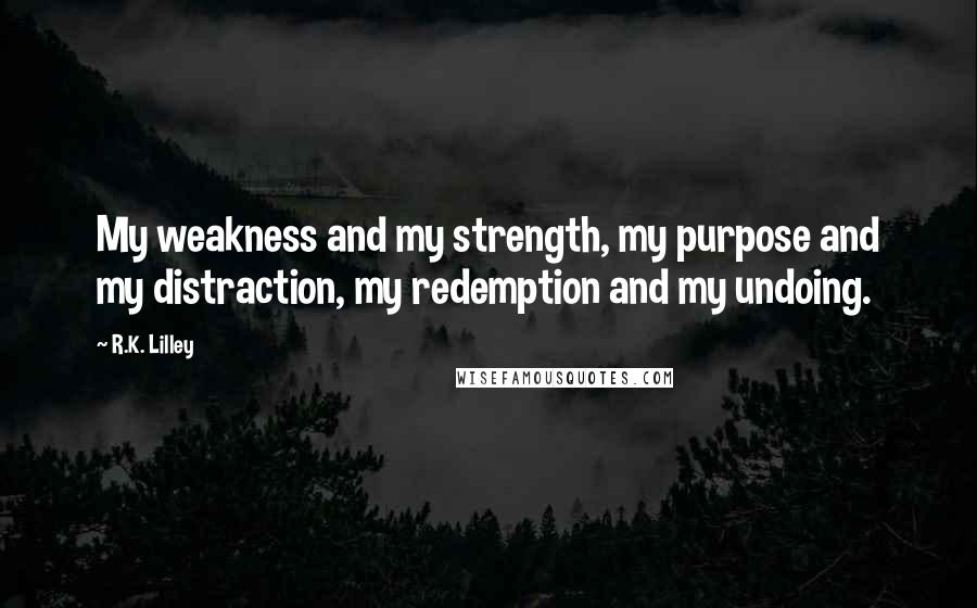 R.K. Lilley Quotes: My weakness and my strength, my purpose and my distraction, my redemption and my undoing.