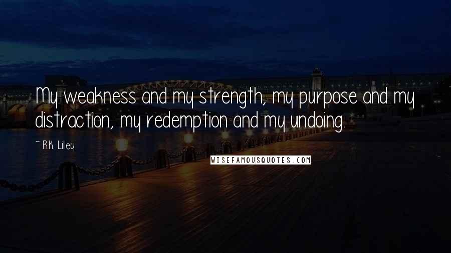 R.K. Lilley Quotes: My weakness and my strength, my purpose and my distraction, my redemption and my undoing.