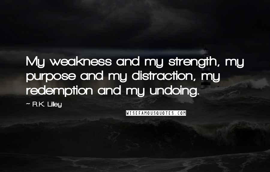 R.K. Lilley Quotes: My weakness and my strength, my purpose and my distraction, my redemption and my undoing.