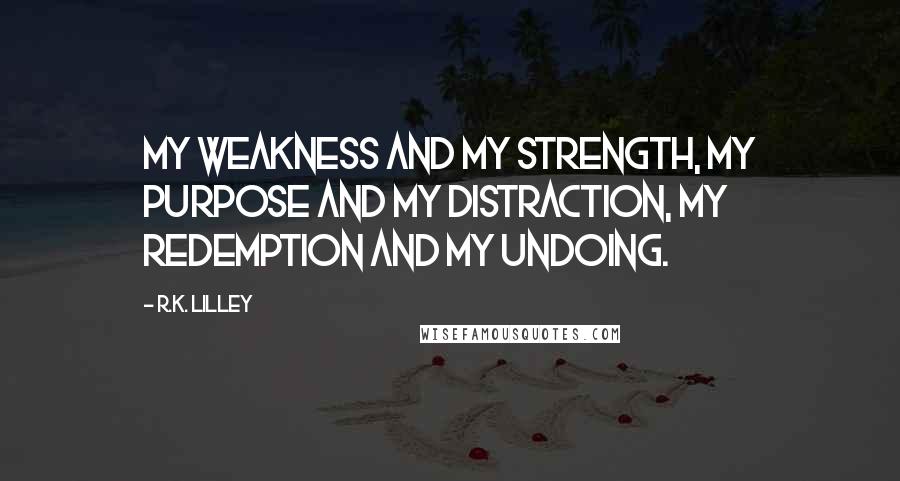 R.K. Lilley Quotes: My weakness and my strength, my purpose and my distraction, my redemption and my undoing.