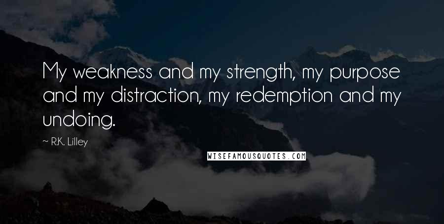 R.K. Lilley Quotes: My weakness and my strength, my purpose and my distraction, my redemption and my undoing.