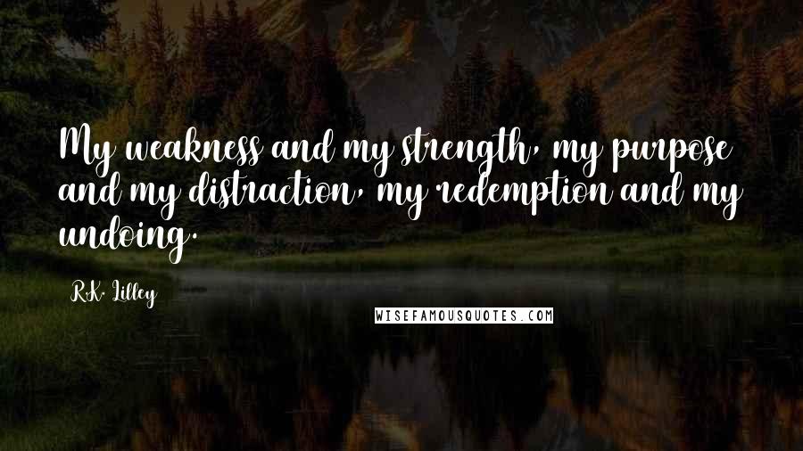 R.K. Lilley Quotes: My weakness and my strength, my purpose and my distraction, my redemption and my undoing.