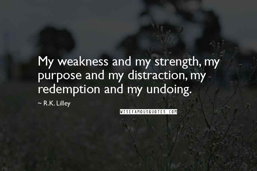 R.K. Lilley Quotes: My weakness and my strength, my purpose and my distraction, my redemption and my undoing.