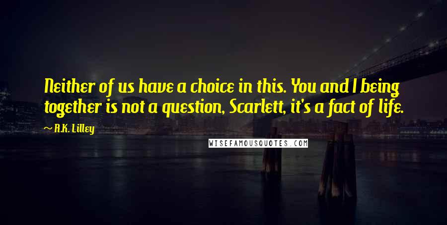 R.K. Lilley Quotes: Neither of us have a choice in this. You and I being together is not a question, Scarlett, it's a fact of life.