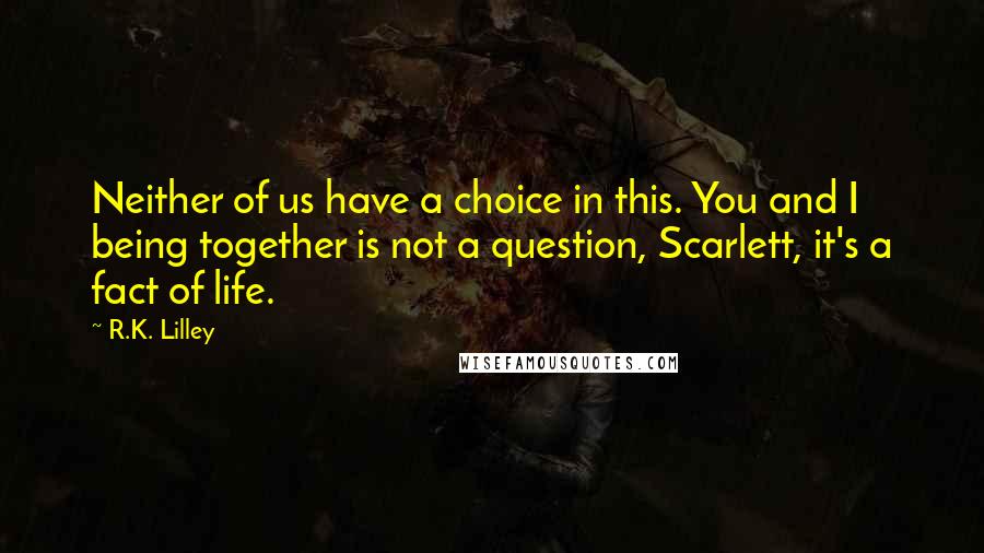 R.K. Lilley Quotes: Neither of us have a choice in this. You and I being together is not a question, Scarlett, it's a fact of life.