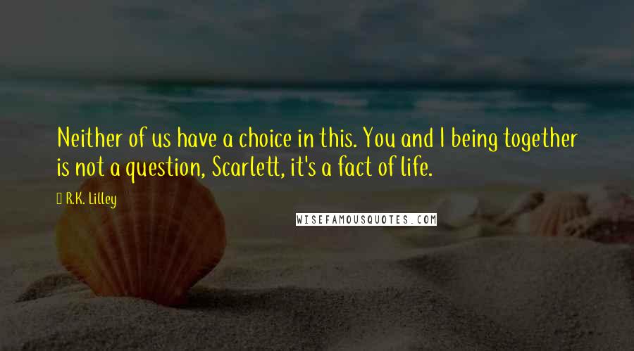 R.K. Lilley Quotes: Neither of us have a choice in this. You and I being together is not a question, Scarlett, it's a fact of life.