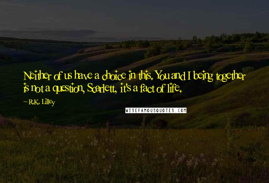 R.K. Lilley Quotes: Neither of us have a choice in this. You and I being together is not a question, Scarlett, it's a fact of life.