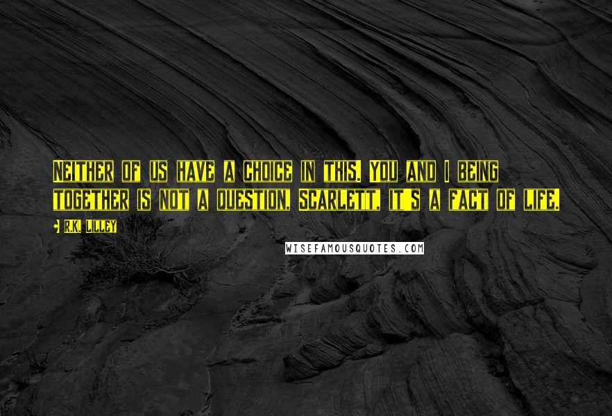 R.K. Lilley Quotes: Neither of us have a choice in this. You and I being together is not a question, Scarlett, it's a fact of life.