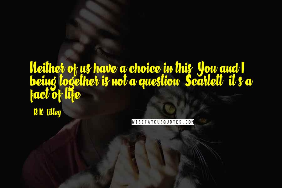 R.K. Lilley Quotes: Neither of us have a choice in this. You and I being together is not a question, Scarlett, it's a fact of life.