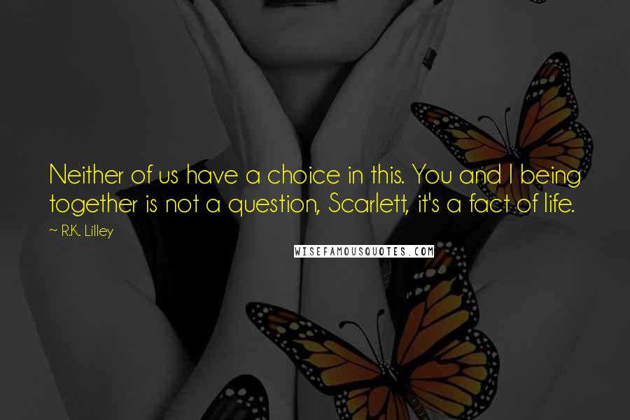 R.K. Lilley Quotes: Neither of us have a choice in this. You and I being together is not a question, Scarlett, it's a fact of life.