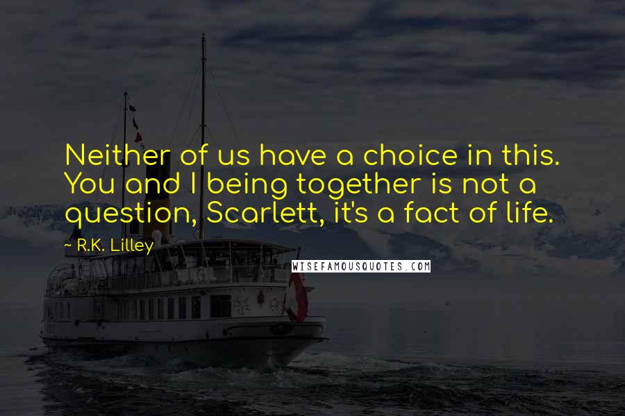 R.K. Lilley Quotes: Neither of us have a choice in this. You and I being together is not a question, Scarlett, it's a fact of life.