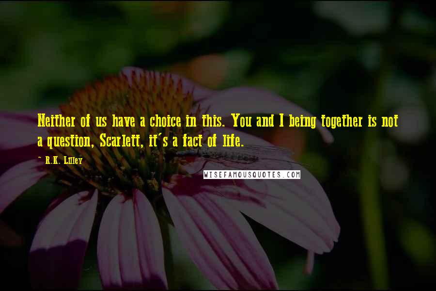 R.K. Lilley Quotes: Neither of us have a choice in this. You and I being together is not a question, Scarlett, it's a fact of life.