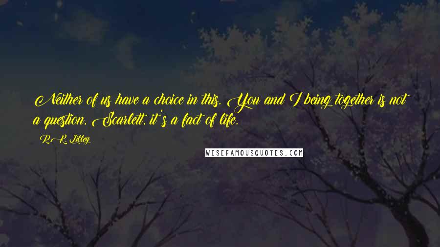 R.K. Lilley Quotes: Neither of us have a choice in this. You and I being together is not a question, Scarlett, it's a fact of life.