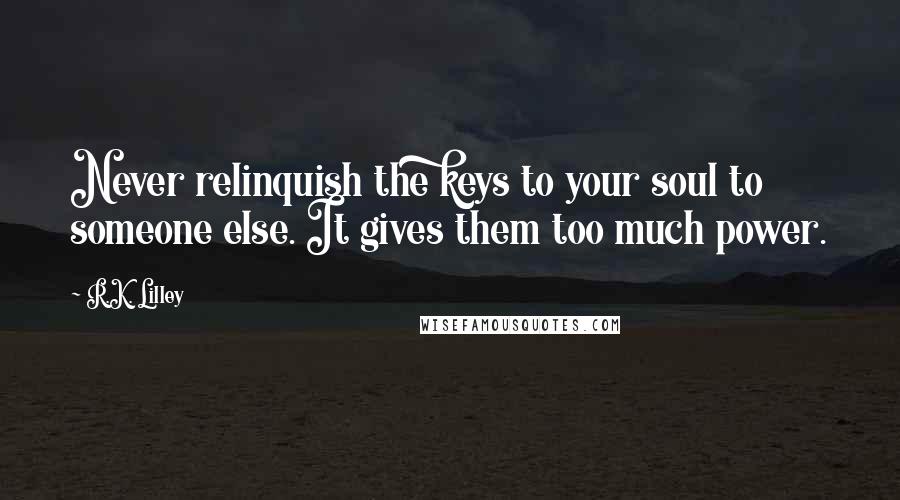 R.K. Lilley Quotes: Never relinquish the keys to your soul to someone else. It gives them too much power.