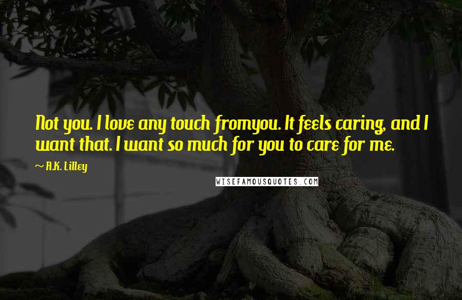 R.K. Lilley Quotes: Not you. I love any touch fromyou. It feels caring, and I want that. I want so much for you to care for me.