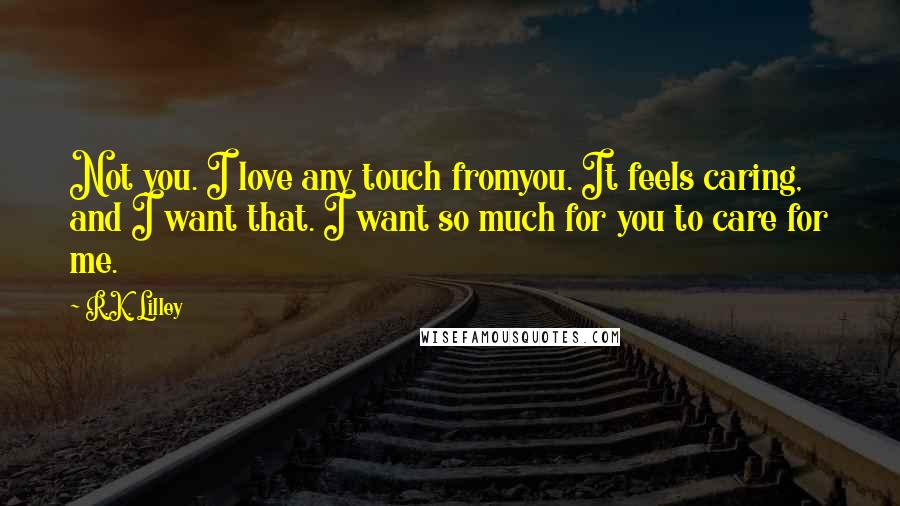 R.K. Lilley Quotes: Not you. I love any touch fromyou. It feels caring, and I want that. I want so much for you to care for me.