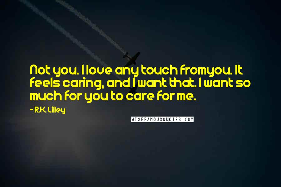 R.K. Lilley Quotes: Not you. I love any touch fromyou. It feels caring, and I want that. I want so much for you to care for me.