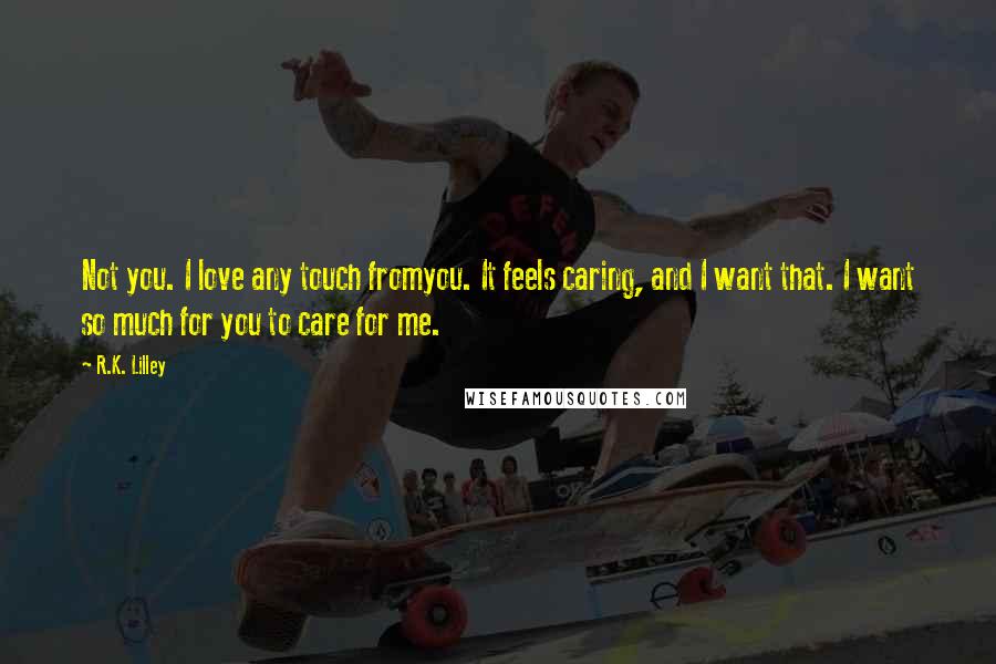 R.K. Lilley Quotes: Not you. I love any touch fromyou. It feels caring, and I want that. I want so much for you to care for me.