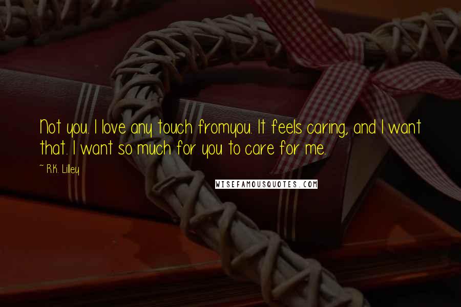 R.K. Lilley Quotes: Not you. I love any touch fromyou. It feels caring, and I want that. I want so much for you to care for me.