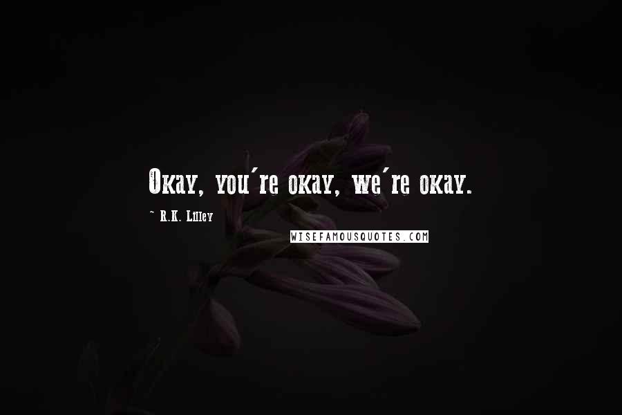 R.K. Lilley Quotes: Okay, you're okay, we're okay.