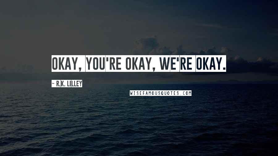 R.K. Lilley Quotes: Okay, you're okay, we're okay.
