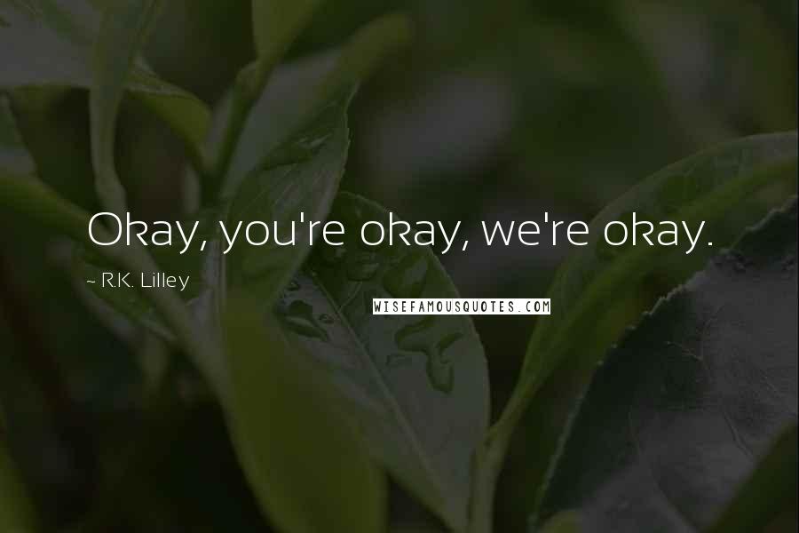 R.K. Lilley Quotes: Okay, you're okay, we're okay.