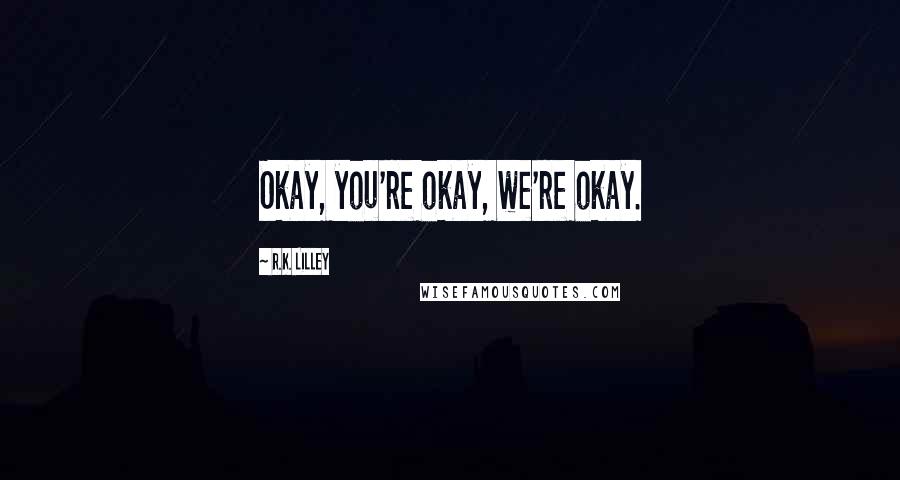 R.K. Lilley Quotes: Okay, you're okay, we're okay.
