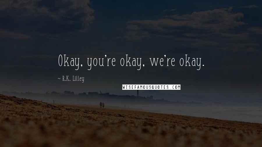 R.K. Lilley Quotes: Okay, you're okay, we're okay.