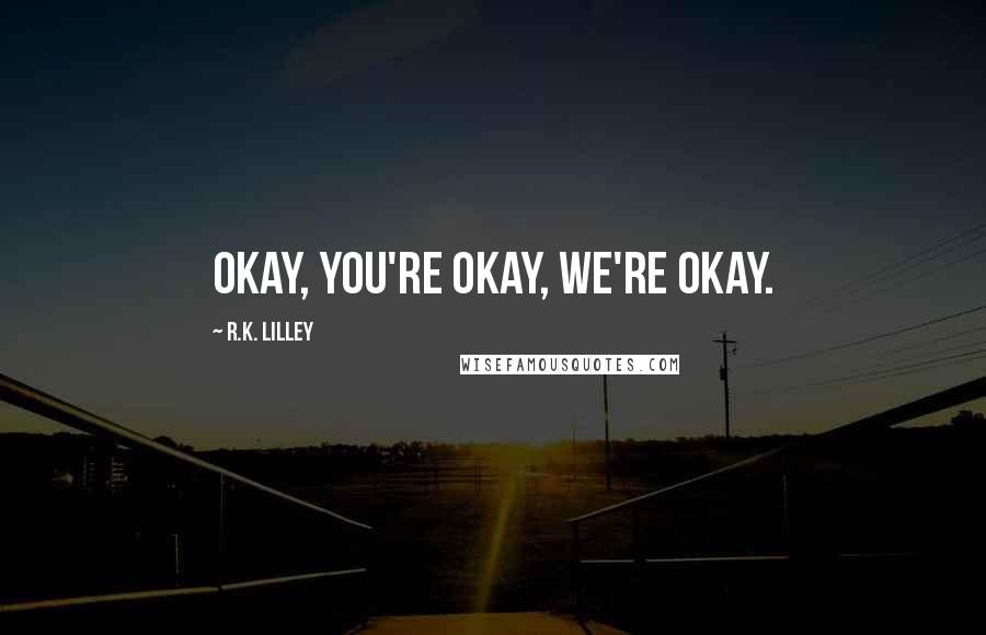R.K. Lilley Quotes: Okay, you're okay, we're okay.