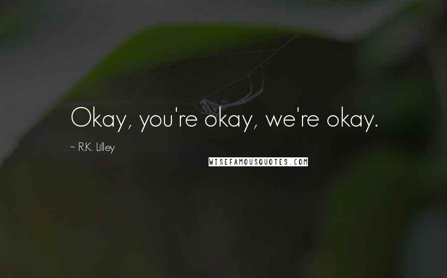 R.K. Lilley Quotes: Okay, you're okay, we're okay.
