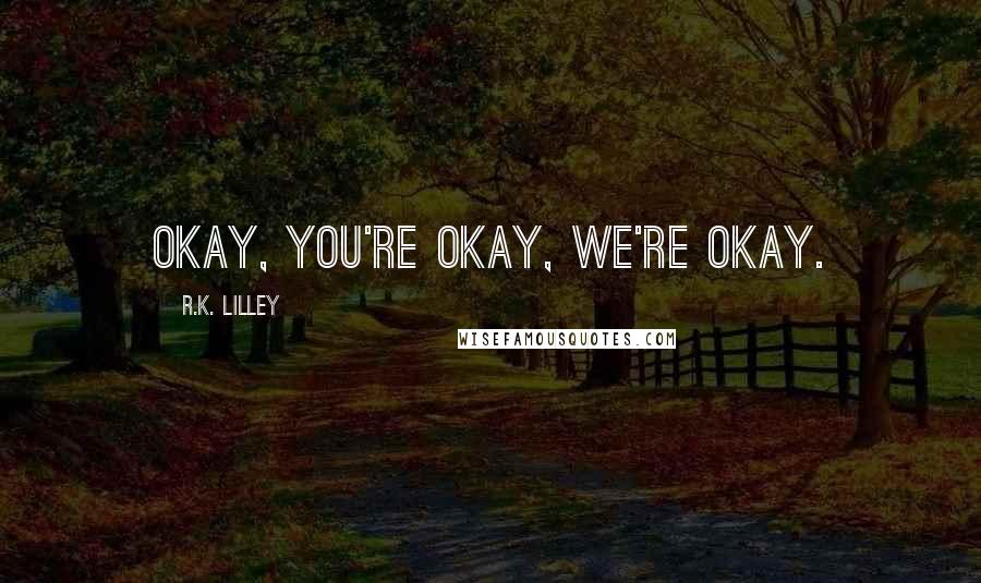 R.K. Lilley Quotes: Okay, you're okay, we're okay.