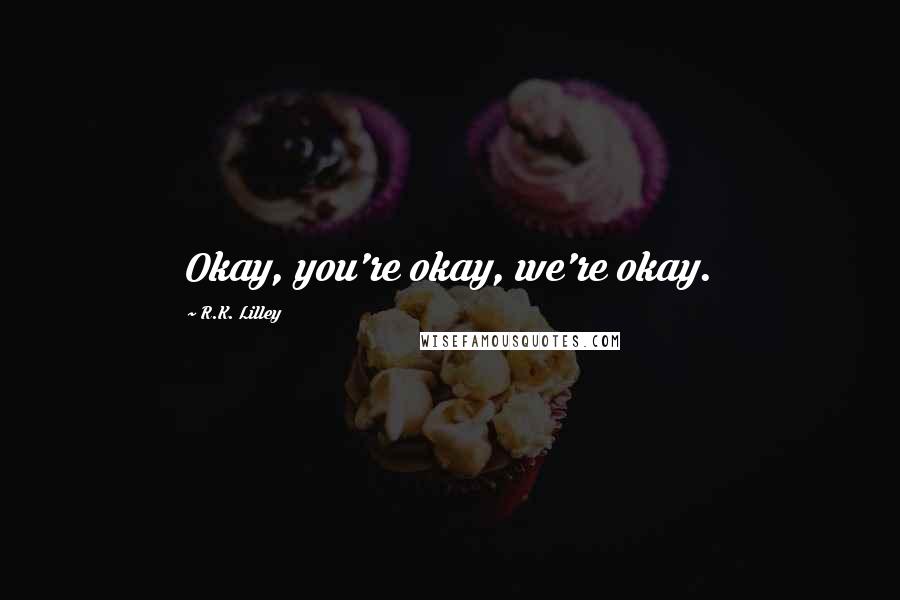 R.K. Lilley Quotes: Okay, you're okay, we're okay.