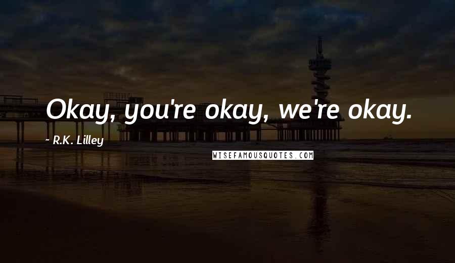 R.K. Lilley Quotes: Okay, you're okay, we're okay.
