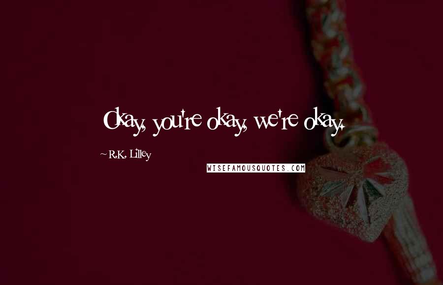R.K. Lilley Quotes: Okay, you're okay, we're okay.