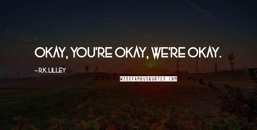 R.K. Lilley Quotes: Okay, you're okay, we're okay.