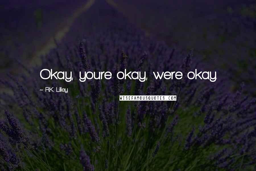 R.K. Lilley Quotes: Okay, you're okay, we're okay.