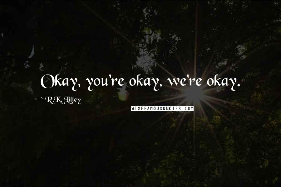 R.K. Lilley Quotes: Okay, you're okay, we're okay.